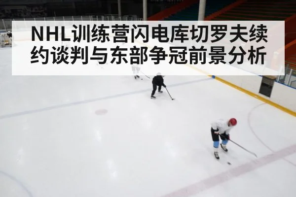 NHL训练营闪电库切罗夫续约谈判与东部争冠前景分析