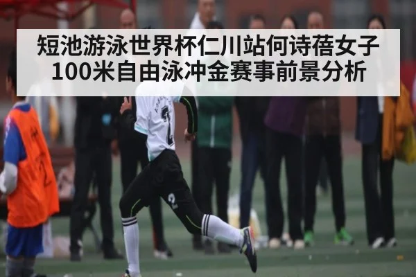 短池游泳世界杯仁川站何诗蓓女子100米自由泳冲金赛事前景分析