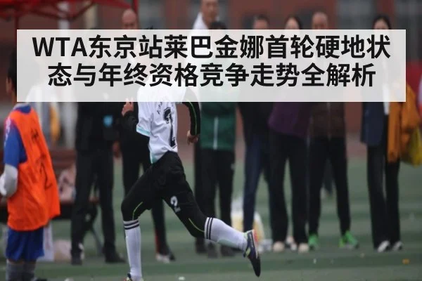 WTA东京站莱巴金娜首轮硬地状态与年终资格竞争走势全解析