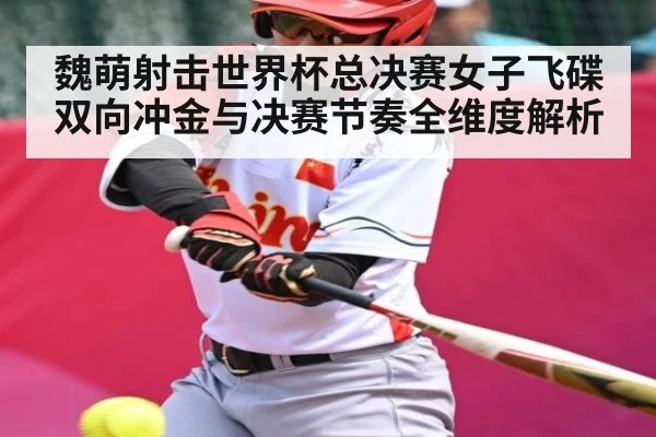魏萌射击世界杯总决赛女子飞碟双向冲金与决赛节奏全维度解析