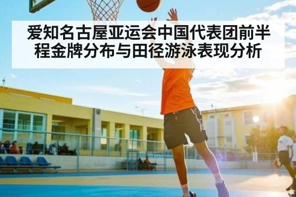 爱知名古屋亚运会中国代表团前半程金牌分布与田径游泳表现分析
